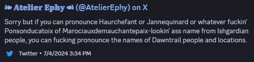 a tweet from the poster's defunct twitter account that reads "Sorry but if you can pronounce Haurchefant or Jannequinard or whatever fuckin' Ponsonducatoix of Marociauxdemauchantepaix-lookin' ass name from Ishgardian people, you can fucking pronounce the names of Dawntrail people and locations."