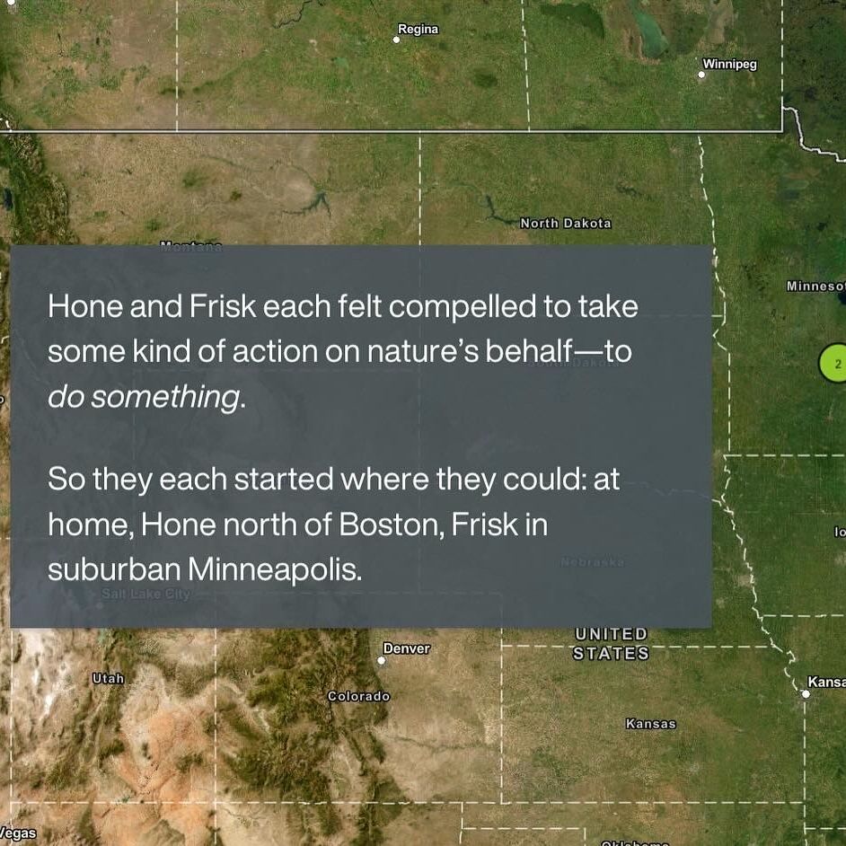 Hone and Frisk each felt compelled to take some kind of action on nature’s behalf—to do something. 

So they each started where they could: at home, Hone north of Boston, Frisk in suburban Minneapolis.

photo of a map of the western US