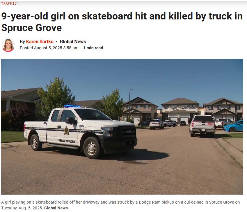 Traffic
9-year-old girl on skateboard hit and killed by truck in Spruce Grove
By Karen Bartko Global News
Posted August 5, 2025 3:58 pm
1 min read
A girl playing on a skateboard rolled off her driveway and was struck by a Dodge Ram pickup on a cul-de-sac in Spruce Grove on Tuesday, Aug. 5, 2025. Global News 