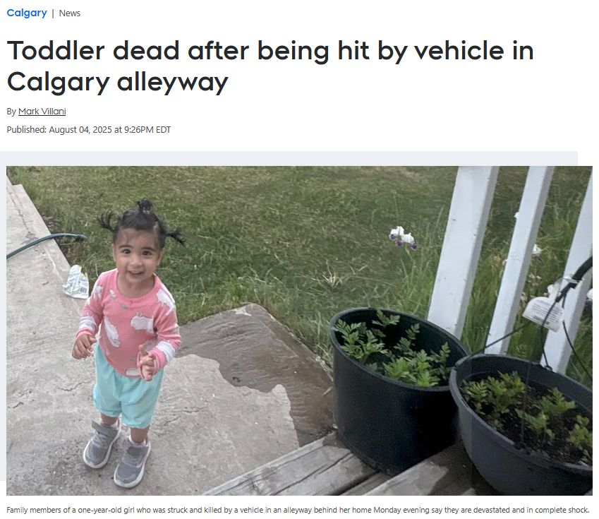 Toddler dead after being hit by vehicle in Calgary alleyway
By Mark Villani

Published: August 04, 2025 at 9:26PM EDT

Family members of a one-year-old girl who was struck and killed by a vehicle in an alleyway behind her home Monday evening say they are devastated and in complete shock. 