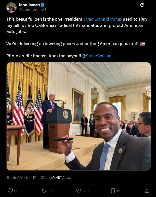 Screenshot of a tweet:
John James
@JohnJamesMI
This beautiful pen is the one President 
@realDonaldTrump
 used to sign my bill to stop California’s radical EV mandates and protect American auto jobs.

We’re delivering on lowering prices and putting American jobs first! 🇺🇸

Photo credit: badass from the bayou!! 
@SteveScalise
10:55 AM · Jun 12, 2025
·
19.4K
 Views
