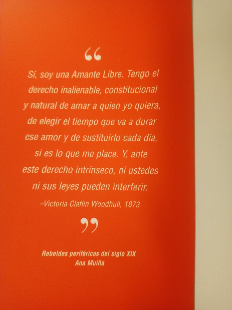 Es una cita de Victoria Claflin Woodhull en 1873: "Sí, soy una Amante Libre. Tengo el derecho inalienable, constitucional y natural de amar a quien yo quiera, de elegir el tiempo que va a durar ese amor y de sustituirlo cada día, si es lo que me place. Y, ante este derecho intrínseco, ni ustedes ni sus leyes pueden interferir". 
