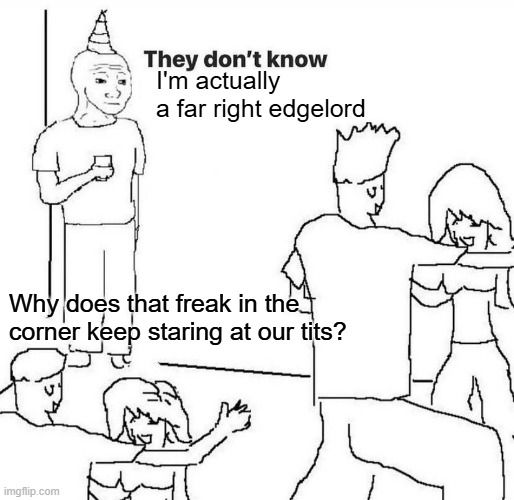 They don't know I'm actually a far right edgelord       Why does that freak in the corner keep staring at our tits