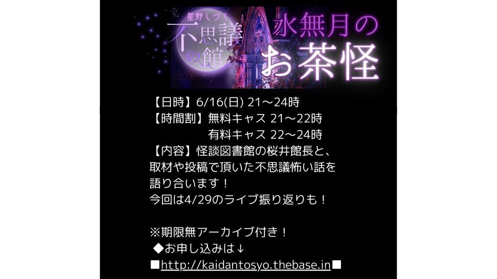 #星野しづく
#不思議の館
#怖い図書館

★NEW!★

星野しづく不思議の館 水無月のお茶会

6/16(日)　

21～22時　無料キャス

22～24時　有料キャス

毎回、しづくさんを中心に、

取材、投稿で頂いた不思議、怖い話を語り合います！

聞き手、助っ人は怪談図書館桜井館長です！

※期限無アーカイブ付き！

◆お申し込みは↓
 ■http://kaidantosyo.thebase.in■