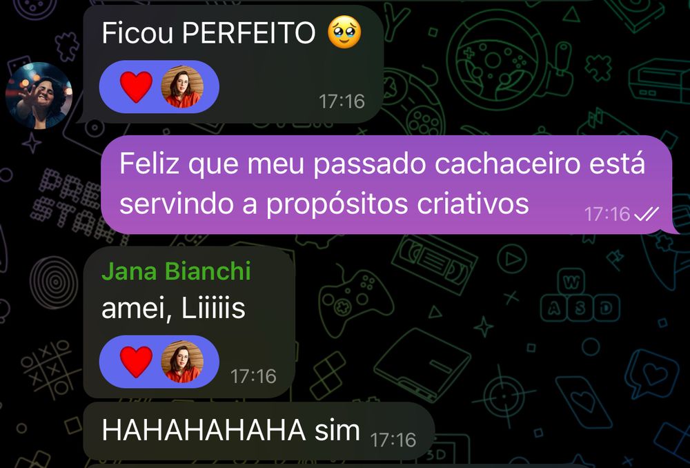 Print de mensagens:
Jana: ficou PERFEITO
Lis: feliz que meu passado cachaceiro está servindo a propósitos criativos
Jana: amei, Liiiis
Jana: HAHAHAHAHAHA sim