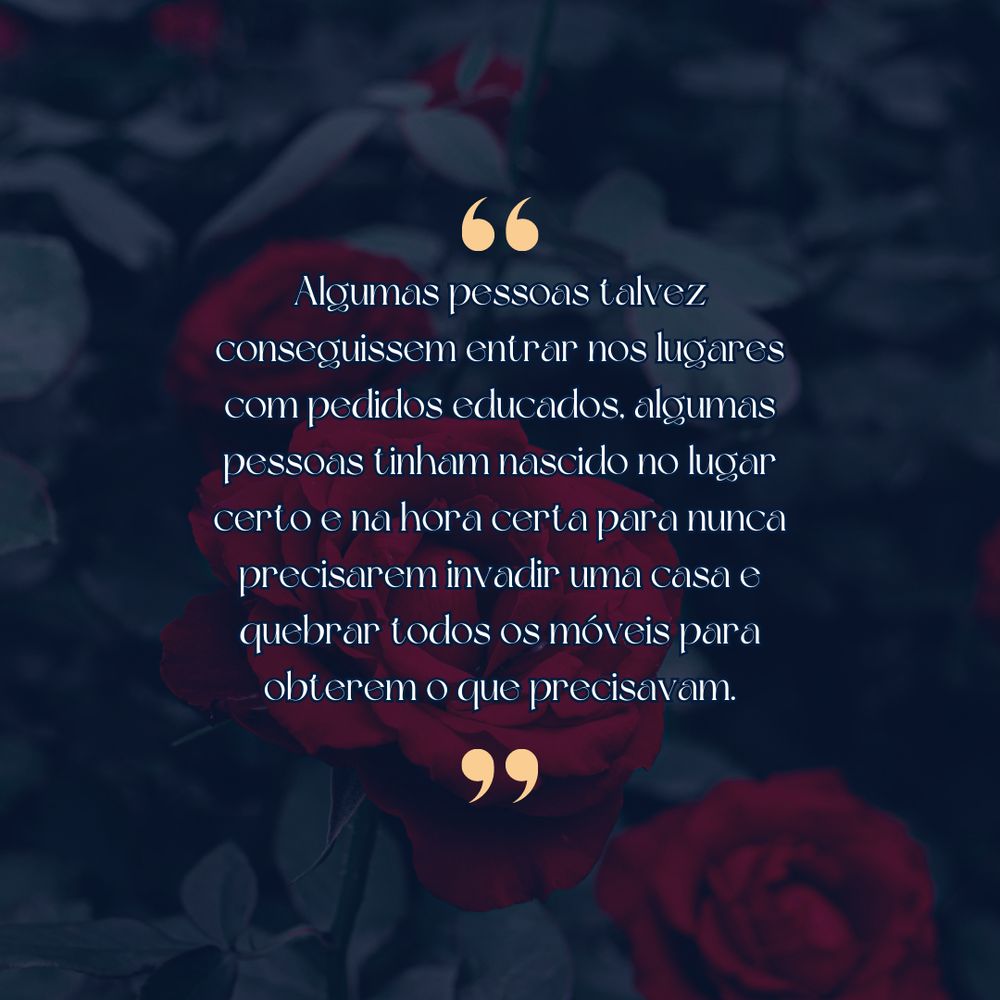 Imagem quadrada com um fundo preenchido pela fotografia de um portão coberto por ramos de roseira vermelha, a fotografia tem um filtro azulado. No centro da imagem, entre aspas, está a citação: Algumas pessoas talvez conseguissem entrar nos lugares com pedidos educados, algumas pessoas tinham nascido no lugar certo e na hora certa para nunca precisarem invadir uma casa e quebrar todos os móveis para obterem o que precisavam.