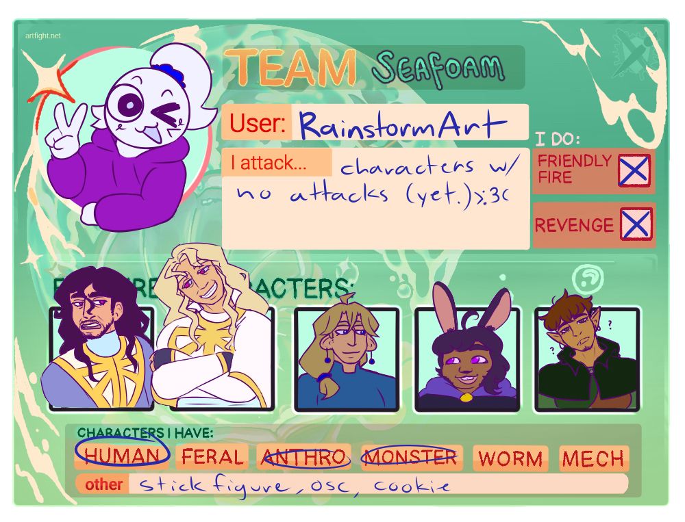 Artfight team card for team Seafoam. 

User: RainstormArt

I attack…characters with no attacks (yet)

I do: friendly fire and revenge

Characters I have: human, anthro, monster, stick figure, object show character, cookie

Featured character lineup from left to right: 

a long dark haired middle-aged bearded man with a slightly annoyed look on his face

a tall strawberry blonde long haired middle-aged woman grinning looking down at him with her arms folded

a person with blonde shoulder length hair with dangling blue earrings dressed in blue with relaxed expression looking to the right

a person with rabbit ears and short dark hair, dressed in a purple cloak smiling and looking to the left

an elf with short brown hair wearing a small green hood and clothes with a confused expression