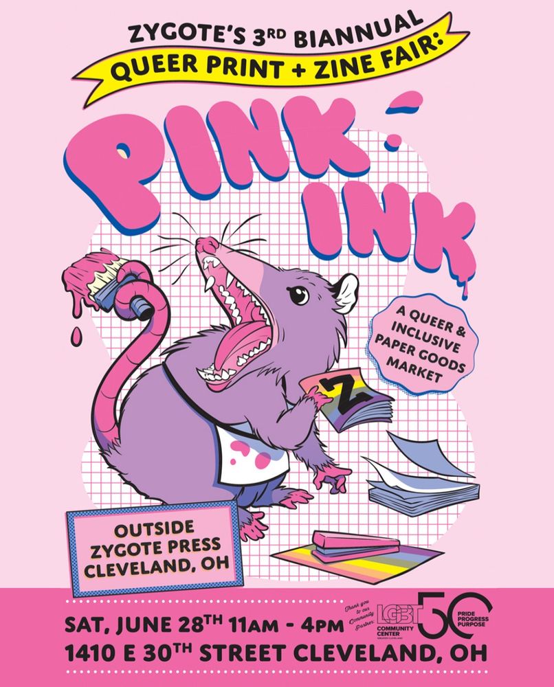 Poster with an illustrated possum using print making tools to make zines. In bold letters it says PINK INK, Zygote’s 3rd biannual queer print + zine fair. A queer and inclusive paper goods market. Outside Zygote Press in Cleveland, Ohio. Sat, June 28th 11AM - 4PM. 1410 E 30th Street Cleveland, OH. Poster design by Quill Kolat.
