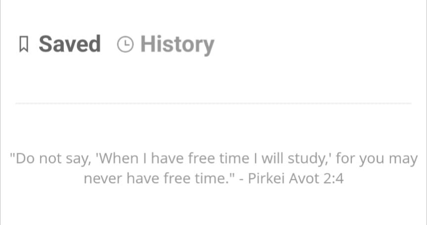 The bookmarks tab of the Sefaria app. The top says "Saved" and "History" but it has a quote that says "Do not say, 'When I have free time I will study,' for you may never have free time." - Pirkei Avot 2:4