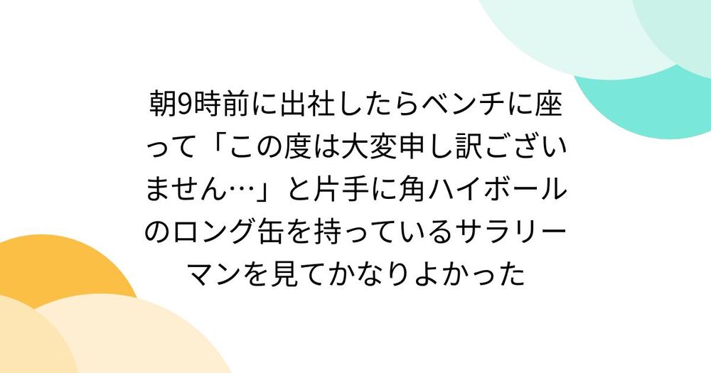 朝9時前に出社したらベンチに座って「この度は大変申し訳ございません…」と片手に角ハイボールのロング缶を持っているサラリーマンを見てかなりよかった