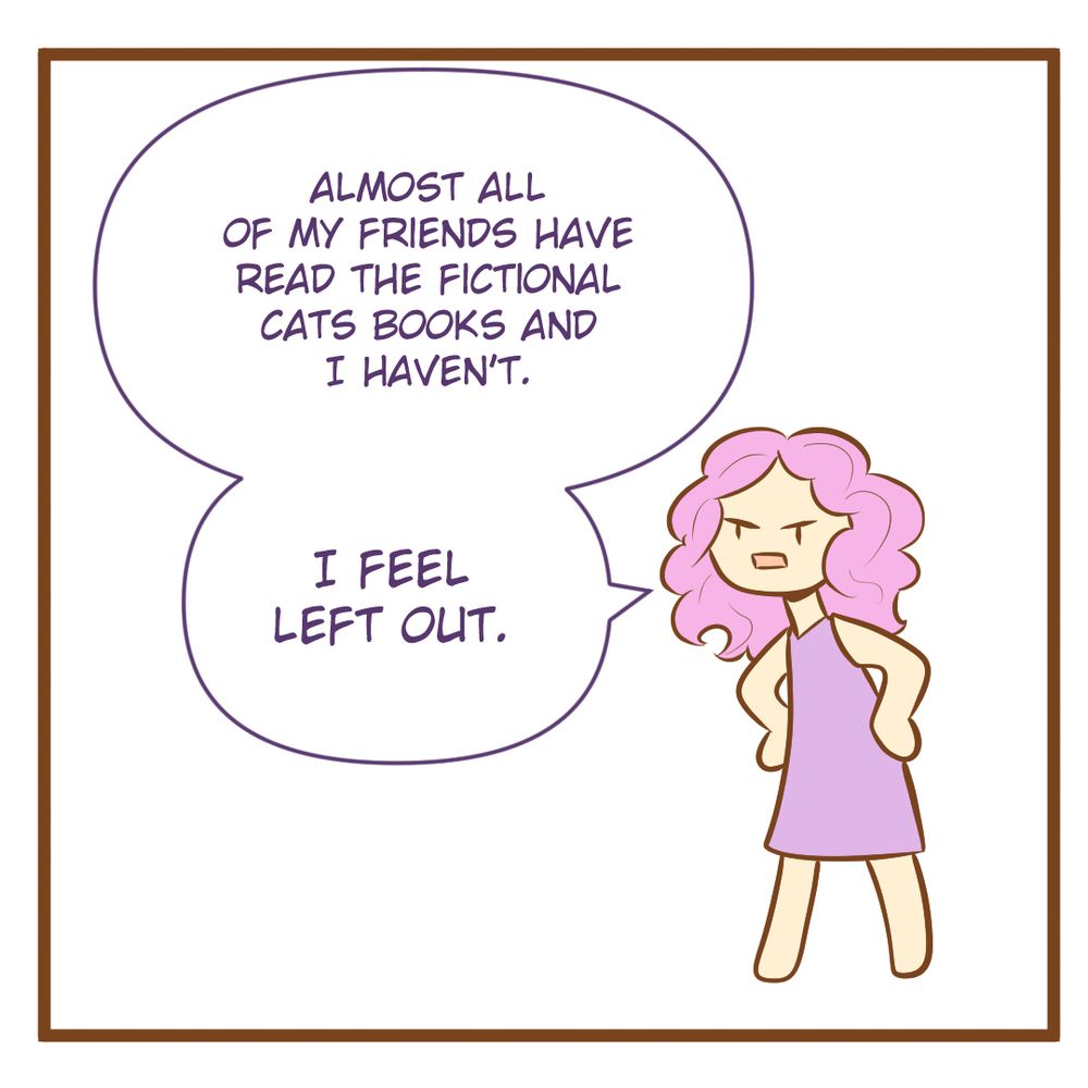 Me: Almost all of my friends have read the fictional cat books and I haven't. I feel left out. 