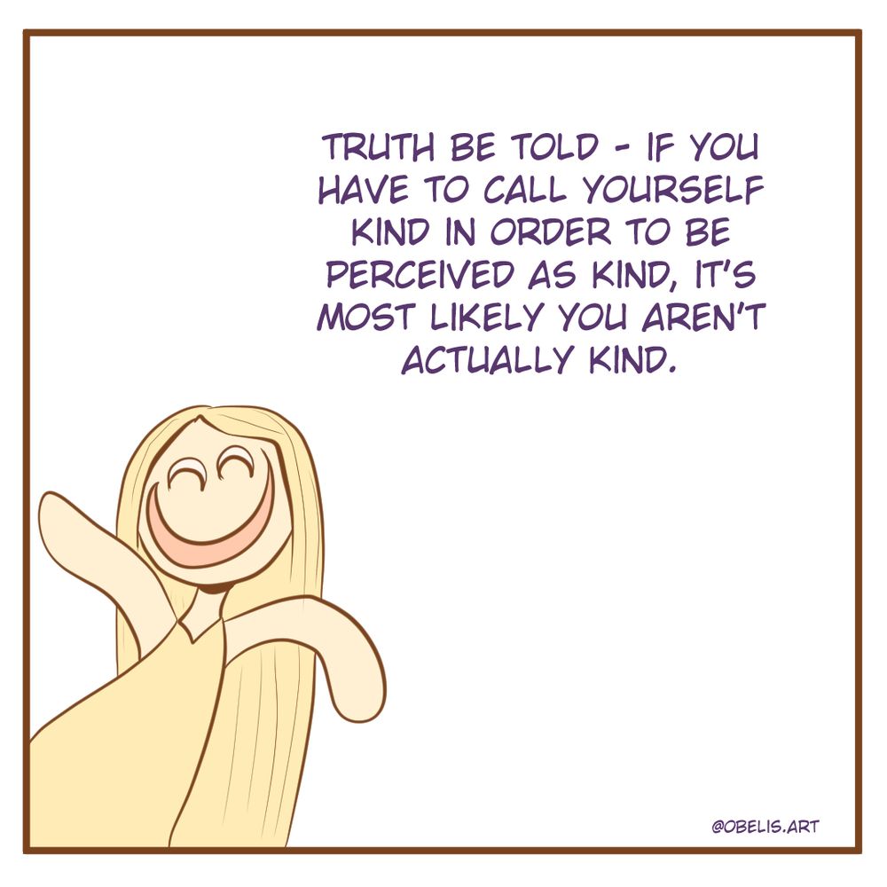 Truth be told - if you have to call yourself kind in order to be perceived as kind, it's most likely you aren't actually kind. 