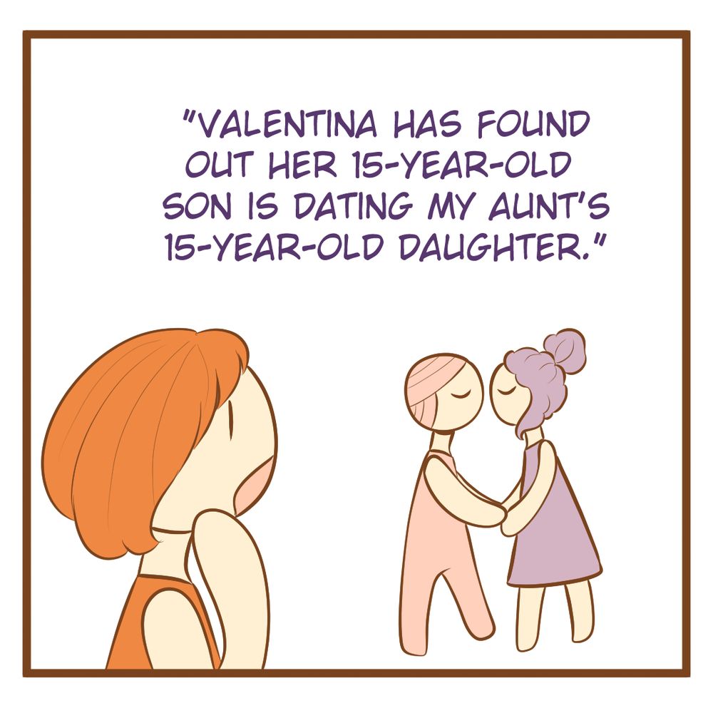 "Valentina has found out her 15-year-old son is dating my aunt's 15-year-old daughter." 