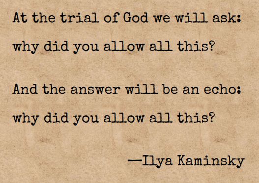 At the trial of God we will ask: 

why did you allow all this?


And the answer will be an echo:

why did you allow all this?

—Ilya Kaminsky
