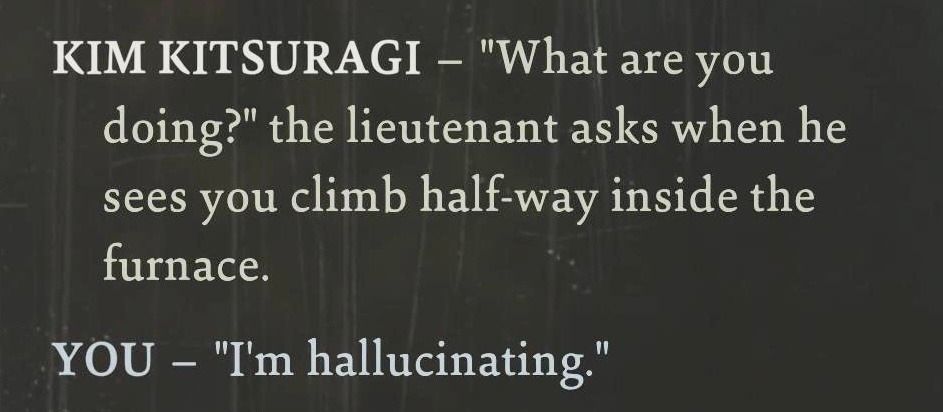 Kim Kitsuragi - "What are you doing?" the lieutenant asks when he sees you climb half-way inside the furnace.

You - "I'm hallucinating." 