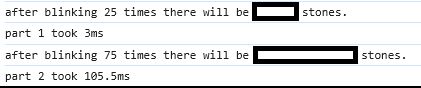 Result of my code with blacked out solutions. But the times are visible:
Part 1 took 3ms and part 2 took 105.5ms