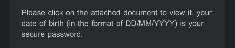 Screenshot from an email saying “Please click on the attached document to view it, your date of birth (in the format of DD/MM/YYYY) is your secure password.”