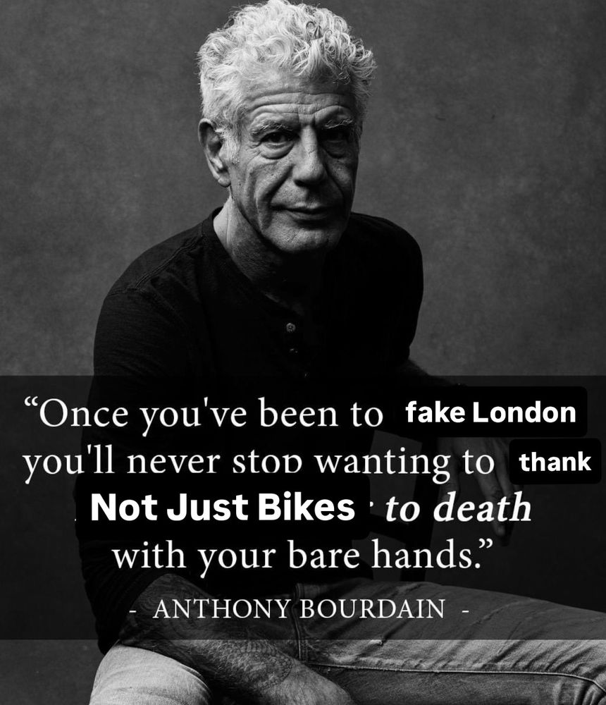 Anthony Bourdan quote but it says "once you've been to fake London you'll never stop wanting to thank Not Just Bikes to death with your bear hands"