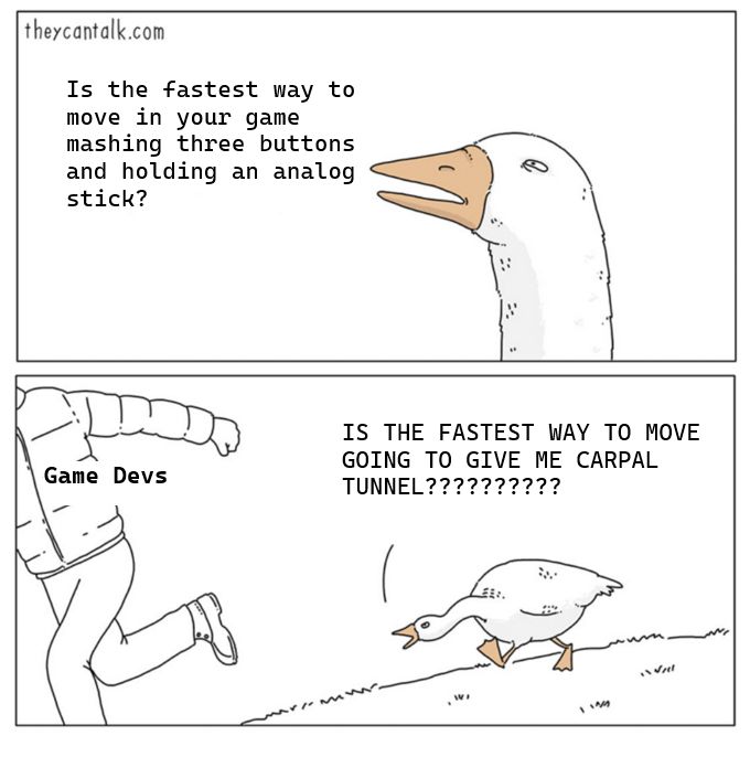 Goose chasing guy meme with the complaint that game devs make the fastest movement very annoying.