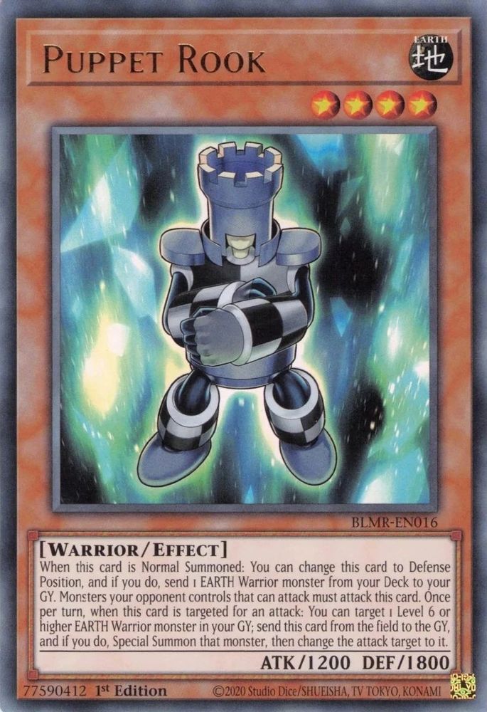 Puppet Rook
Earth warrior
Level 4
When this card is Normal Summoned: You can change this card to Defense Position, and if you do, send 1 EARTH Warrior monster from your Deck to your GY. Monsters your opponent controls that can attack must attack this card. Once per turn, when this card is targeted for an attack: You can target 1 Level 6 or higher EARTH Warrior monster in your GY: send this card from the field to the GY, and if you do, Special Summon that monster, then change the attack target to it.
1200/1800