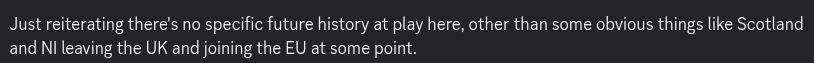 Just reiterating there's no specific future history at play here, other than some obvious things like Scotland and NI leaving the UK and joining the EU at some point.