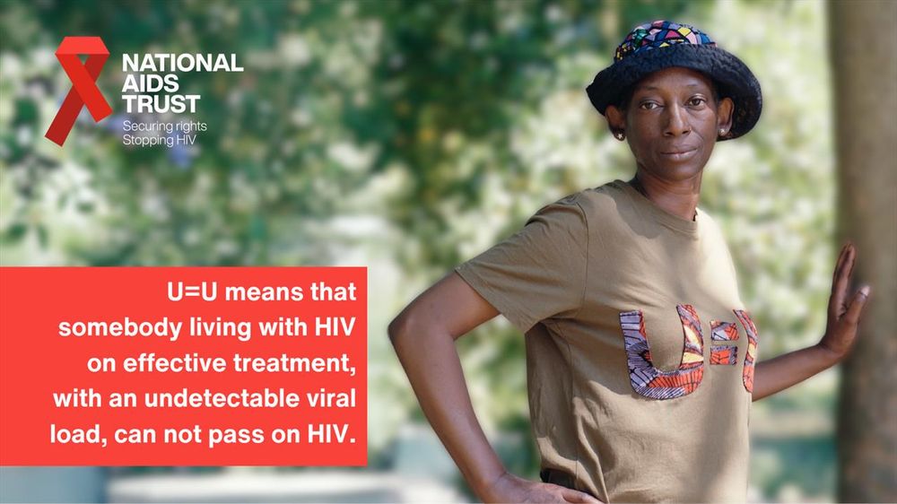 U=U means that somebody living with H.I.V. on effective treatment, with an undetectable viral load, can not pass on H.I.V.

Picture of a woman in a park. 

National aids Trust logo. Red Ribbon. Securing rights, stopping H.I.V.