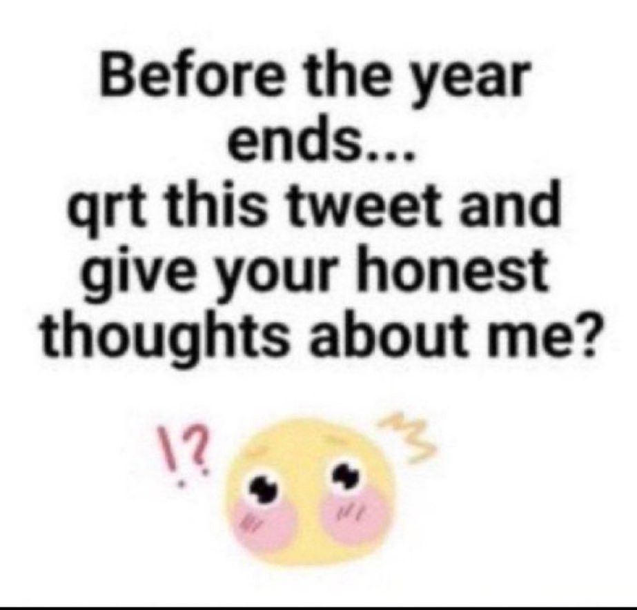Before the year
ends...
qrt this tweet and
give your honest
thoughts about me?