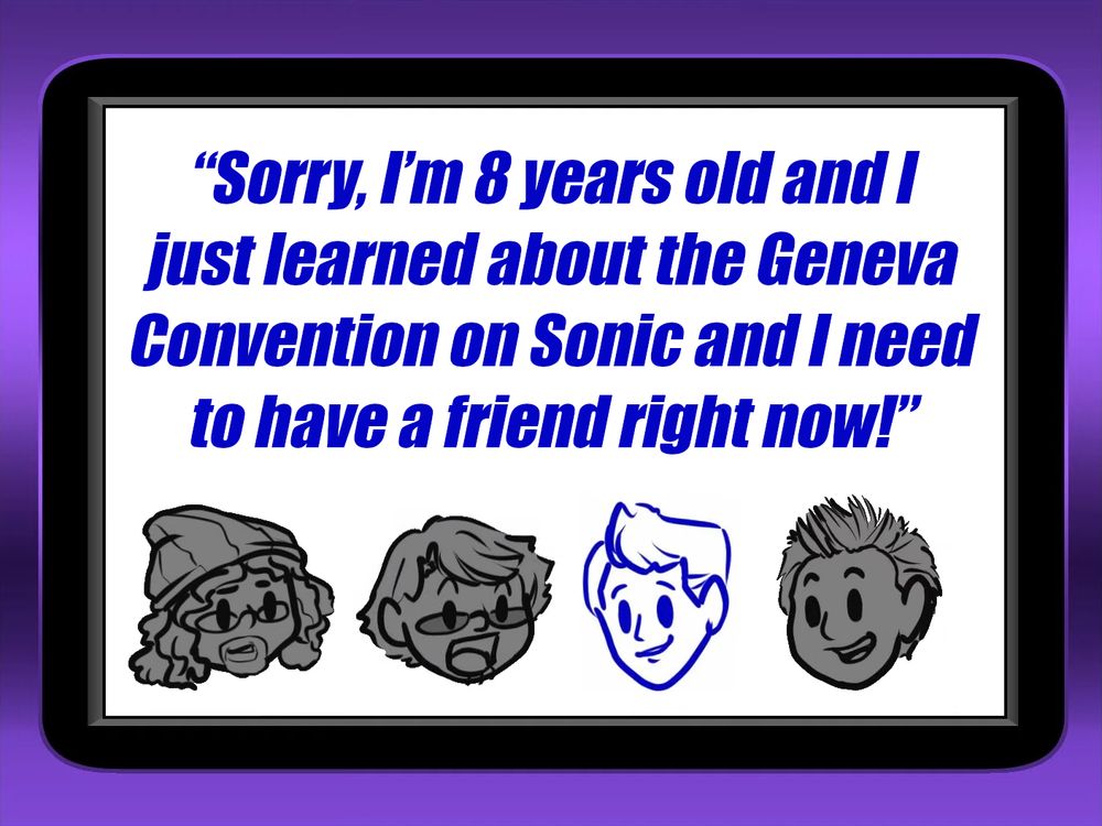 Stephen: “Sorry, I’m 8 years old and I just learned about the Geneva Convention on Sonic and I need to have a friend right now!”