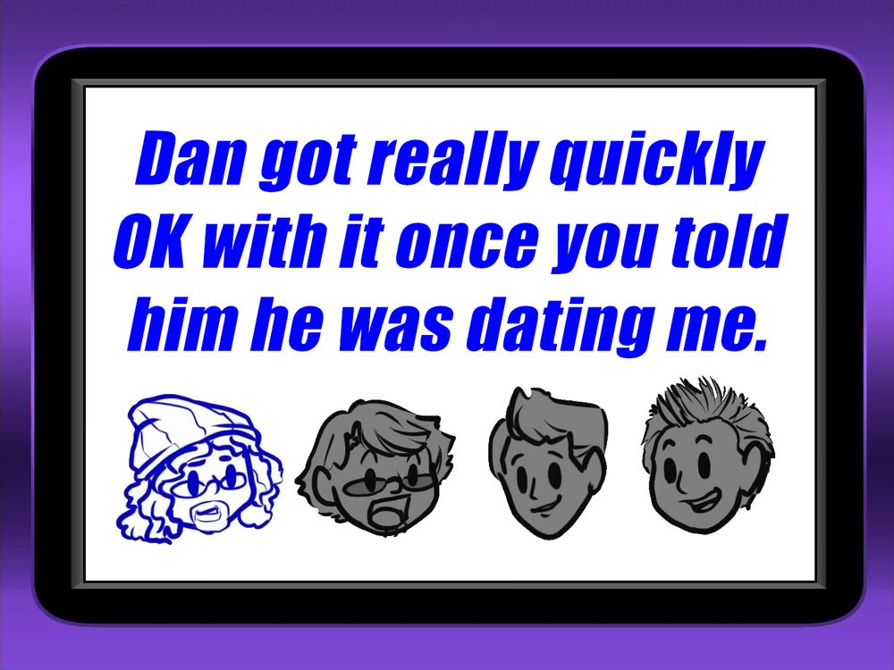 Jon: Dan got really quickly OK with it once you told him he was dating me.