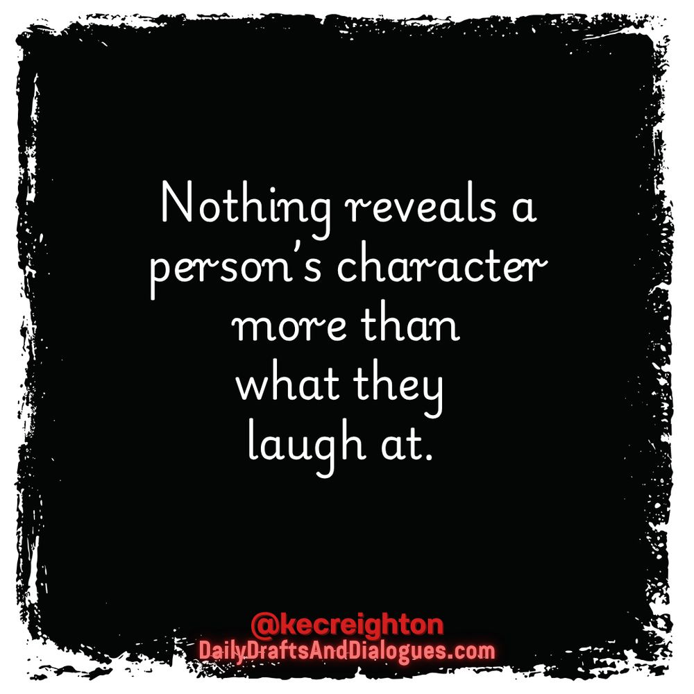 Nothing reveals a person’s character more than what they 
laugh at. 