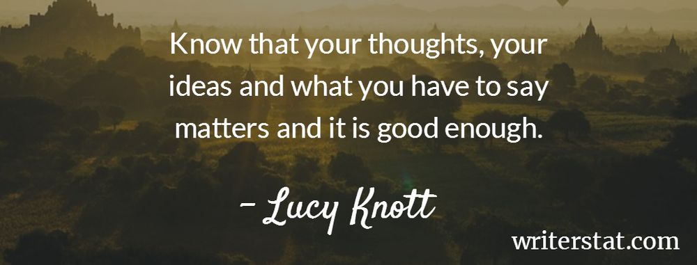 Know that your thoughts, your ideas and what you have to say matters and it is good enough. - Lucy Knott