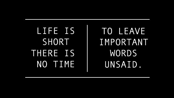 Life is short, there is no time, to leave important words unsaid. - Author Unknown