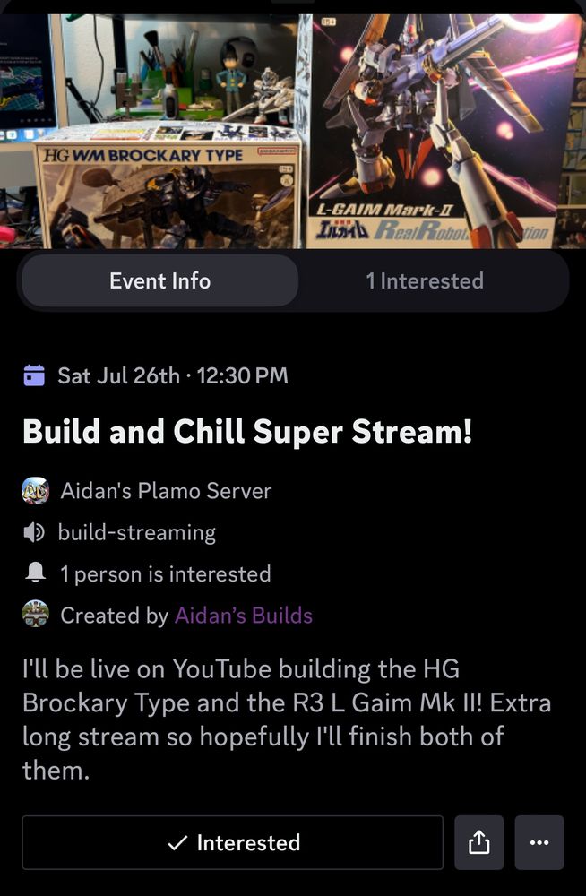 Screenshot of the event in my discord server for my upcoming Plamo build livestream. The text says:

Build and Chill Super Stream!

Sat Jul 26th • 12:30 PM (not listed in the screenshot but this is US Central time)

I'll be live on YouTube building the HG
Brockary Type and the R3 L Gaim Mk II! Extra long stream so hopefully I'll finish both of them.