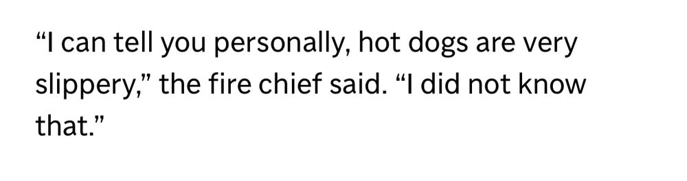 "I can tell you personally, hot dogs are very slippery," the fire chief said. "I did not know that."
