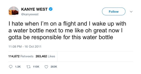 Kanye west tweet reading

KANYE WEST & @kanyewest
Follow
I hate when I'm on a flight and I wake up with a water bottle next to me like oh great now I gotta be responsible for this water bottle 

