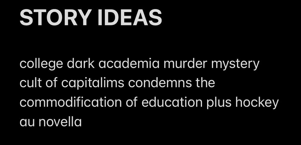 Screenshot of a note saying “STORY IDEAS: college dark academia murder mystery cult of capitalims condemns the commodification of education plus hockey au novella”