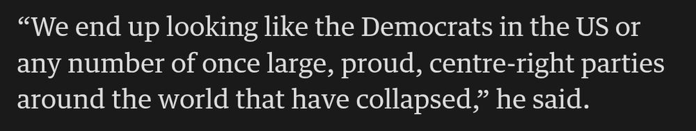 “We end up looking like the Democrats in the US or any number of once large, proud, centre-right parties around the world that have collapsed,” he said.