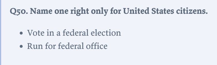 

    Q50. Name one right only for United States citizens.

        Vote in a federal election
        Run for federal office

