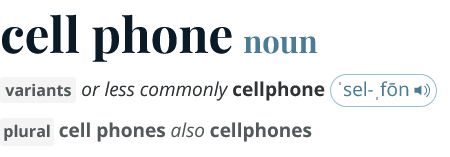 Merriam-Webster dictionary definition: 
cell phone
noun
variants or less commonly cellphone ˈsel-ˌfōn 
plural cell phones also cellphones
