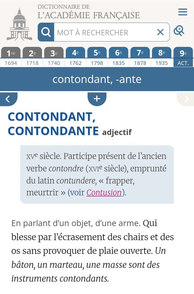 Dictionnaire de l'Académie française,  CONTONDANT, CONTONDANTE adjectif
Étymologie : xve siècle. Participe présent de l’ancien verbe contondre (xvie siècle), emprunté du latin contundere, « frapper, meurtrir » (voir Contusion).
En parlant d’un objet, d’une arme. Qui blesse par l’écrasement des chairs et des os sans provoquer de plaie ouverte. Un bâton, un marteau, une masse sont des instruments contondants.
