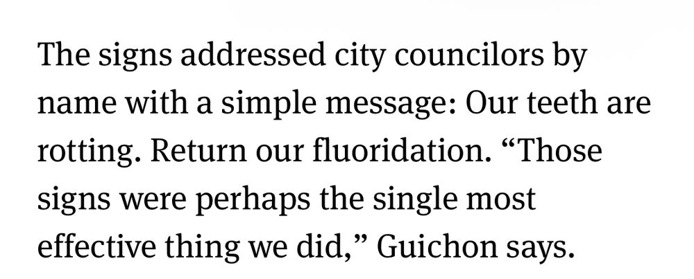 Article excerpt: “The signs addressed city councilors by name with a simple message: Our teeth are rotting. Return our fluoridation. ‘Those signs were perhaps the single most effective thing we did,’ Guichon says.”