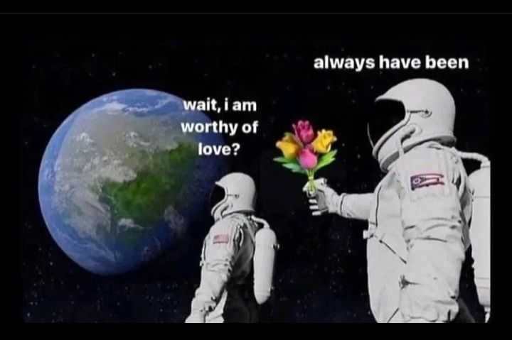 Image is a popular astronaut meme. An astronaut is looking at the earth from space saying wait, I am worthy of love? An astronaut is behind him holding up flowers and saying always have been