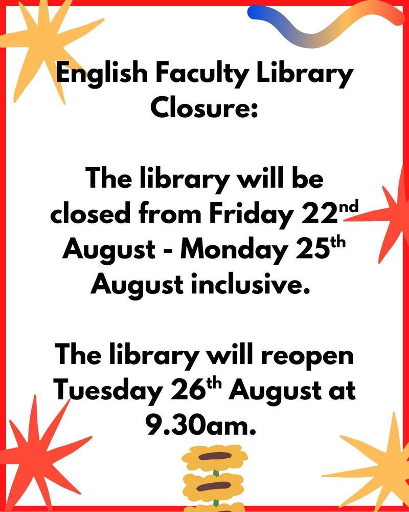 Red border with assorted stars and cartoon flowers in red and yellow. Text reading: the english faculty library closure: the library will be closed from friday 22 august until monday 25 august, inclusive. The library will reopen tuesday 26 august at 9:30am. 