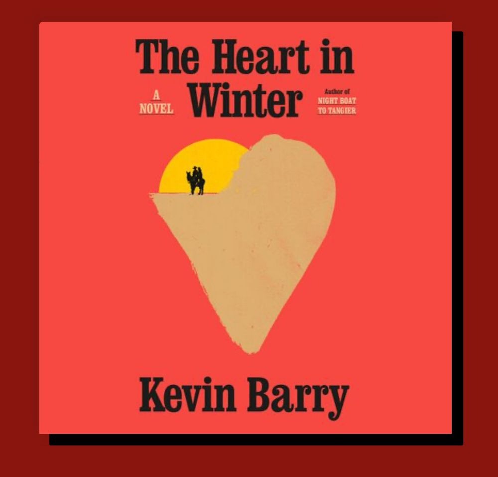 Here is an alt text description for the image: Book cover of The Heart in Winter by Kevin Barry. The background is a bold red color. The title, “The Heart in Winter,” is in large black serif font at the top, with “A Novel” in smaller text beneath it. Below the title, “Author of Night Boat to Tangier” is written in small uppercase letters. The author’s name, “Kevin Barry,” appears in bold black letters at the bottom. The central image is a large, irregularly shaped beige heart, resembling a rugged landscape. Within the heart’s upper section, a silhouette of two figures on horseback is seen against a yellow sun. The illustration has a minimalist and abstract style, evoking a sense of solitude and vastness. 