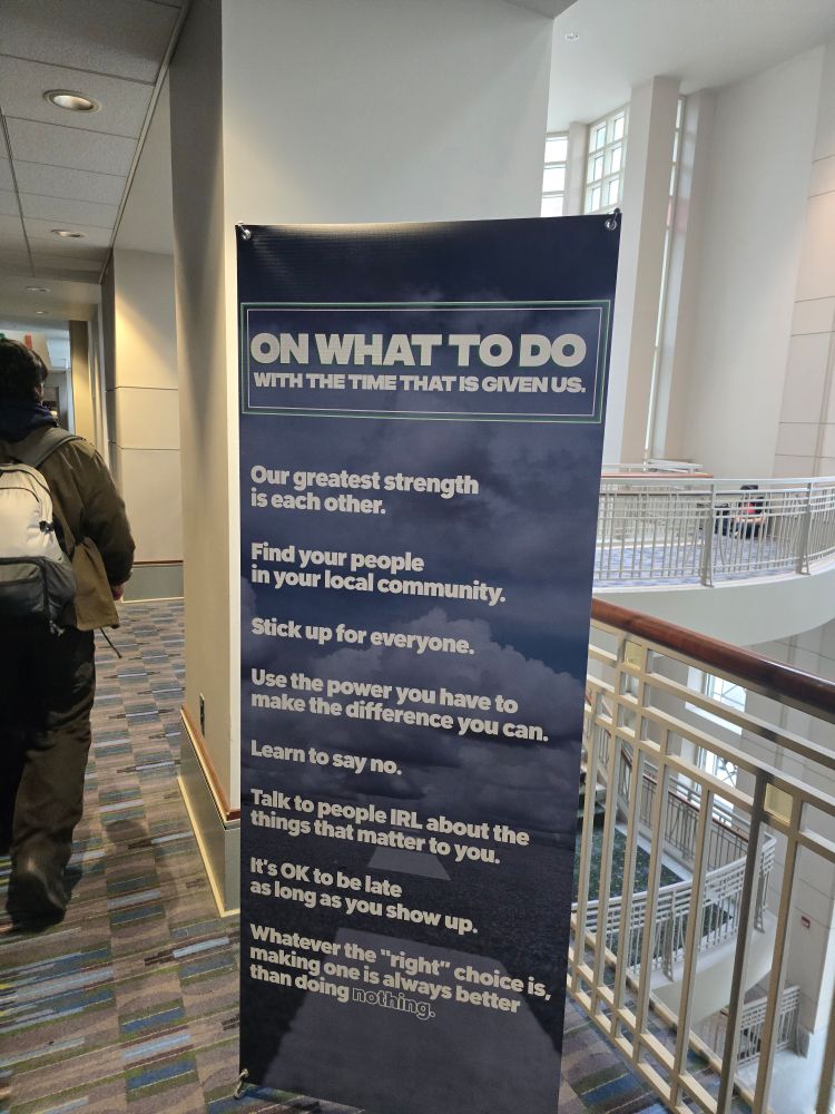 on what to do with the time that is given us. 

our greatest strength is each other. 

find your people in your local community. 

stick up for everyone. 

use the power you have to make the difference you can. 

learn to say no

talk to people irl about things that matter to you. 

it's OK to be late as long as you show up. 

whatever the right choice is, making it is better than doing nothing. 