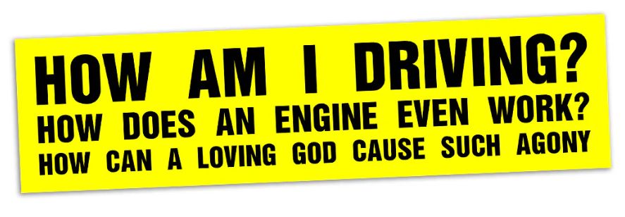the sticker which says "HOW AM I DRIVING / HOW DOES AN ENGINGE EVEN WORK / HOW DOES A LOVING GOD CAUSE SUCH AGONY"
