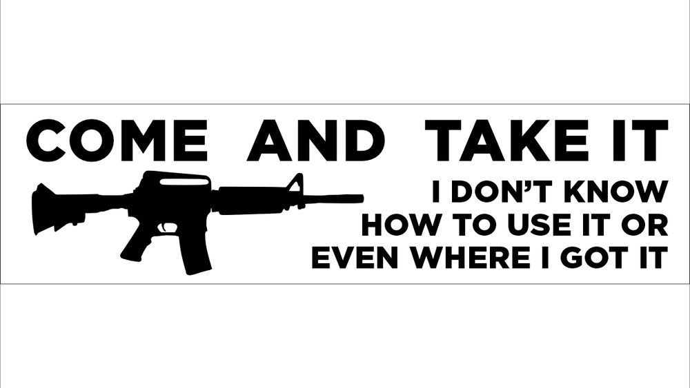 A graphic of what will soon be a very popular sticker that has a picture of an automatic assault style rifle that says COME AND TAKE IT, I DON'T KNOW HOW TO USE IT OR EVEN WHERE I GOT IT