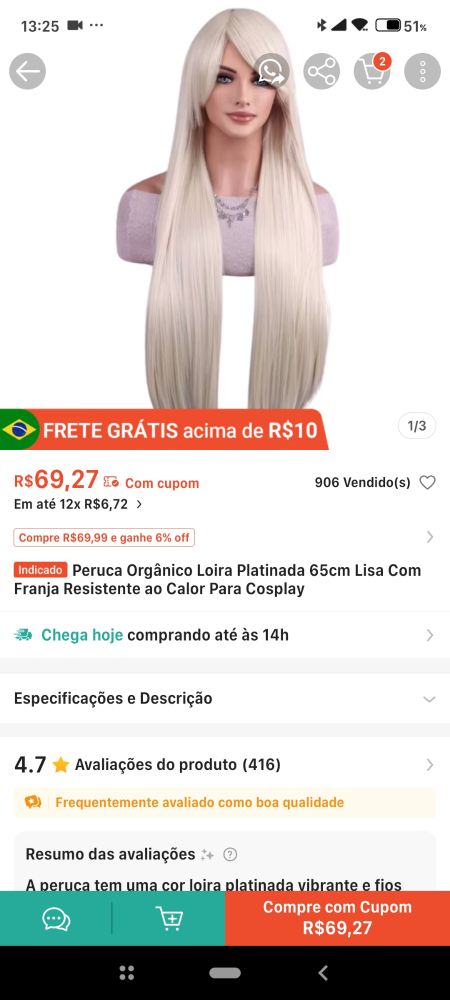 Print da tela de produto de uma peruca na Shopee.
Na imagem um busto de boneca com uma peruca loira platinada lisa

Texto
FRETE GRÁTIS acima de R$10

1/3

R$69,27 Com cupom

906 Vendido(s)

Em até 12x R$6,72 >

Compre R$69,99 e ganhe 6% off

Indicado Peruca Orgânico Loira Platinada 65cm Lisa Com Franja Resistente ao Calor Para Cosplay

Chega hoje comprando até às 14h

Especificações e Descrição

>

>

4.7 Avaliações do produto (416)

Frequentemente avaliado como boa qualidade

Resumo das avaliações

+

A peruca tem uma cor loira platinada vibrante e fios

Compre com Cupom

R$69,27