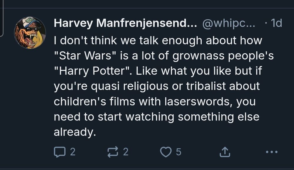 I don't think we talk enough about how "Star Wars" is a lot of grownass people's "Harry Potter". Like what you like but if you're quasi religious or tribalist about children's films with laserswords, you need to start watching something else
already.