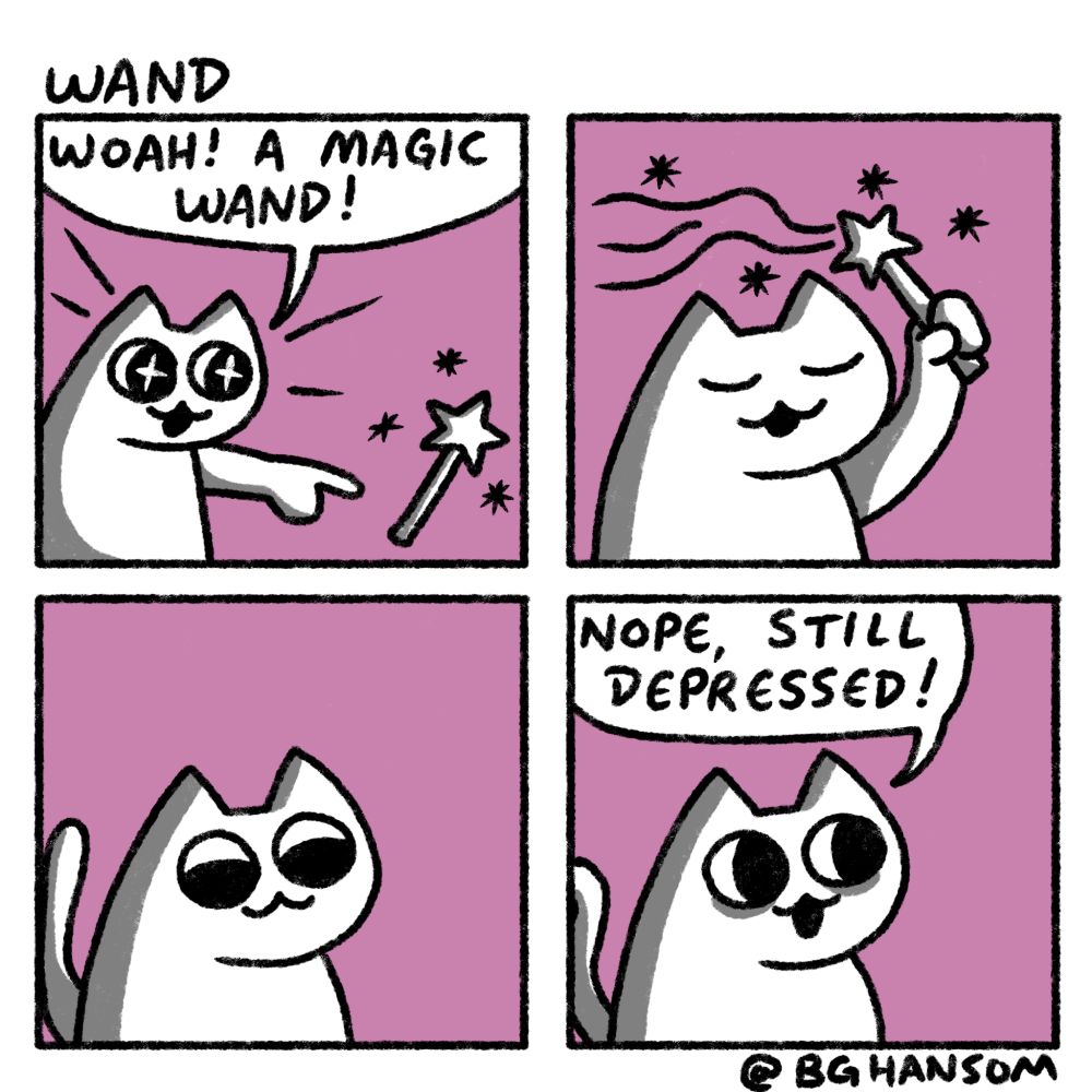 Comic called "Wand"
Panel 1: a cat pointing at a magic wand with a star on and saying "woah! A magic wand!"
Panel 2: the cat is waving the magic wand above his head
Panel 3: the can is looking down and waiting for a result
Panel 4: the cat says "nope, still depressed!" While smiling
